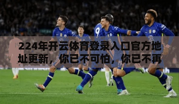 224年开云体育登录入口官方地址更新，你已不可怕，你已不再需要担心！